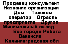 Продавец-консультант › Название организации ­ Дом.ru Телеком-оператор › Отрасль предприятия ­ Другое › Минимальный оклад ­ 25 000 - Все города Работа » Вакансии   . Калининградская обл.,Приморск г.